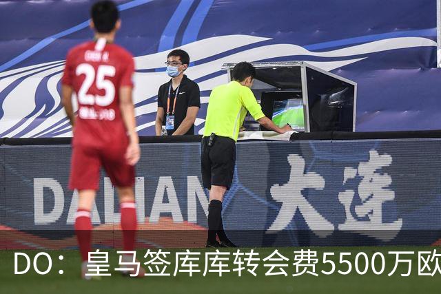 DO：皇马签库库转会费5500万欧固定+500万欧浮动，预计下周完成